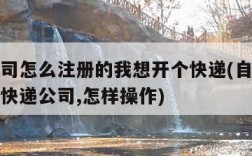 快递公司怎么注册的我想开个快递(自己想注册一个快递公司,怎样操作)