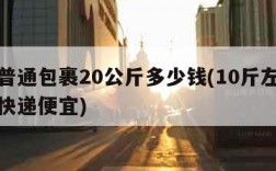 邮政普通包裹20公斤多少钱(10斤左右寄什么快递便宜)