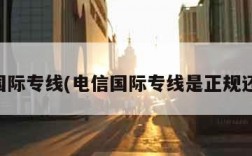 电信国际专线(电信国际专线是正规还是仿)