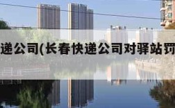 长春快递公司(长春快递公司对驿站罚款的规定)