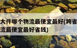 跨省寄大件哪个物流最便宜最好(跨省寄大件哪个物流最便宜最好省钱)