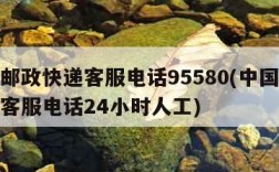 中国邮政快递客服电话95580(中国邮政快递客服电话24小时人工)
