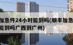 顺丰加急件24小时能到吗(顺丰加急件24小时能到吗广西到广州)