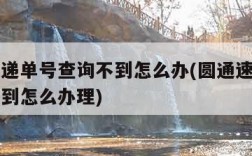 圆通速递单号查询不到怎么办(圆通速递单号查询不到怎么办理)
