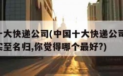 中国十大快递公司(中国十大快递公司排名,第一实至名归,你觉得哪个最好?)