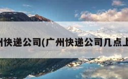 广州快递公司(广州快递公司几点上班)