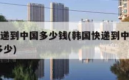 韩国快递到中国多少钱(韩国快递到中国多久,费用多少)