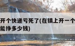 在镇上开个快递亏死了(在镇上开一个快递公司一年能挣多少钱)