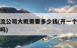 开个物流公司大概需要多少钱(开一个物流公司赚钱吗)