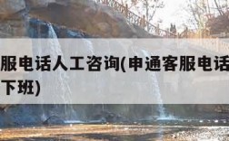 申通客服电话人工咨询(申通客服电话人工咨询几点下班)