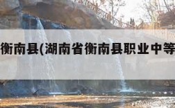 湖南省衡南县(湖南省衡南县职业中等专业学校)